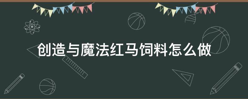 创造与魔法红马饲料怎么做（创造与魔法红马饲料怎么做要多少包）