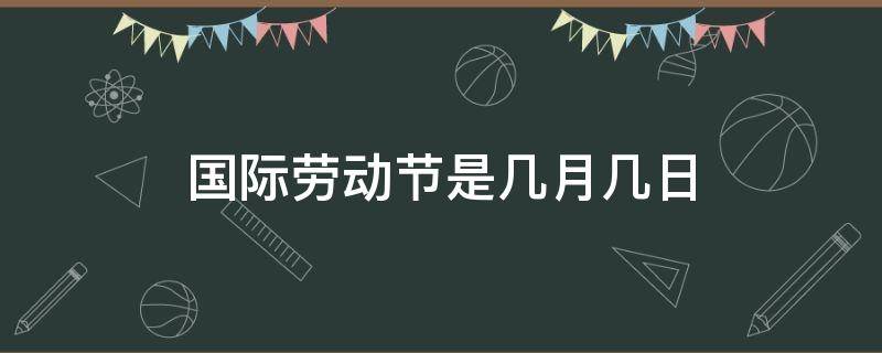 国际劳动节是几月几日 五一国际劳动节是几月几日