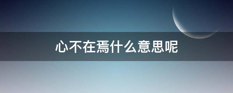 心不在焉什么意思呢 心不在焉是什么意思的意思