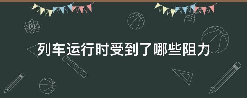 列车运行时受到了哪些阻力 列车运行时的阻力由列车运行的什么组成