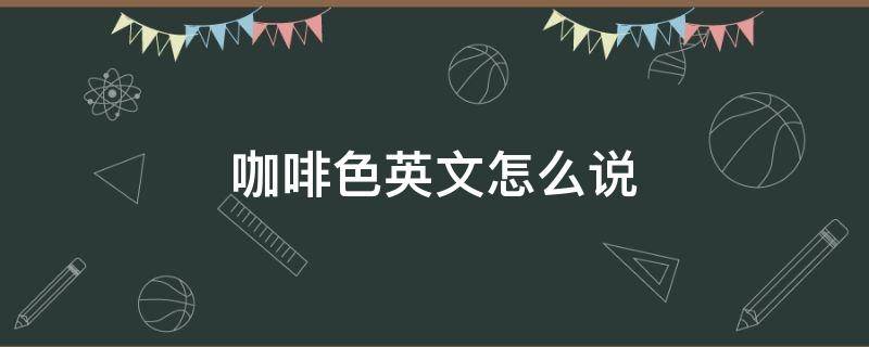 咖啡色英文怎么说 咖啡颜色用英语怎么说