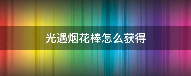 光遇烟花棒怎么获得 光遇烟花棒获取教程