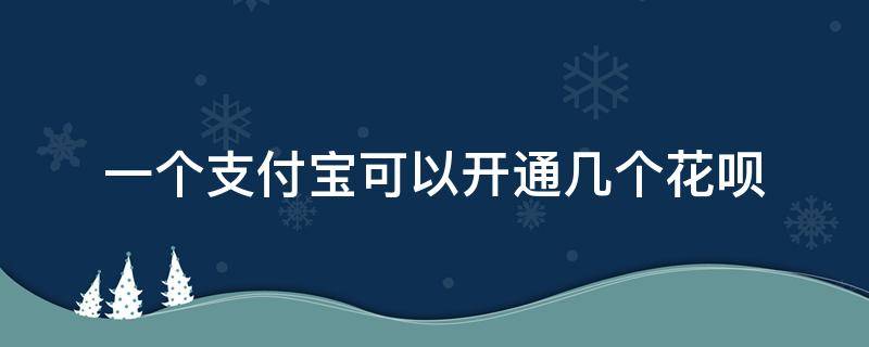 一个支付宝可以开通几个花呗（支付宝最多可以开通几个花呗）