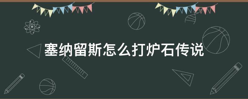 塞纳留斯怎么打炉石传说（炉石传说赛留纳斯怎么打）