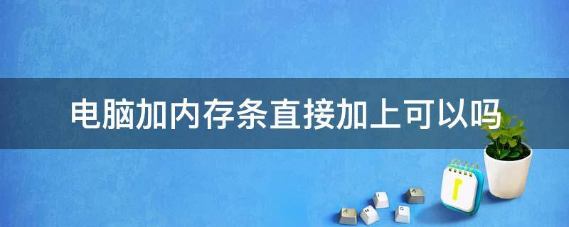 电脑加内存条直接加上可以吗（台式电脑加内存条直接加上可以吗）