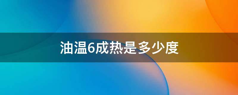 油温6成热是多少度（油6成热大概多少度?）