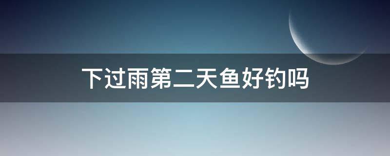 下过雨第二天鱼好钓吗 夏天下过雨第二天鱼好钓吗