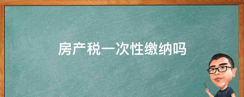 房产税一次性缴纳吗 房产税一年缴纳一次吗