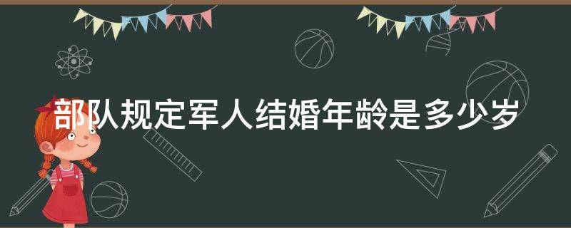 部队规定军人结婚年龄是多少岁 部队规定军人结婚年龄是多少岁左右