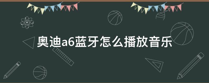 奥迪a6蓝牙怎么播放音乐（奥迪a6怎样蓝牙播放音乐）