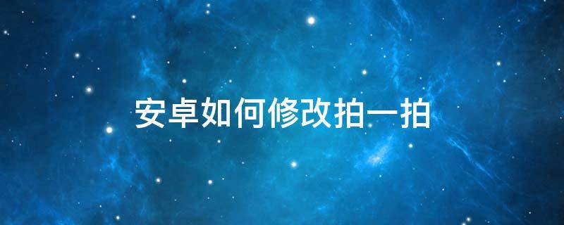 安卓如何修改拍一拍（安卓拍一拍怎么改）