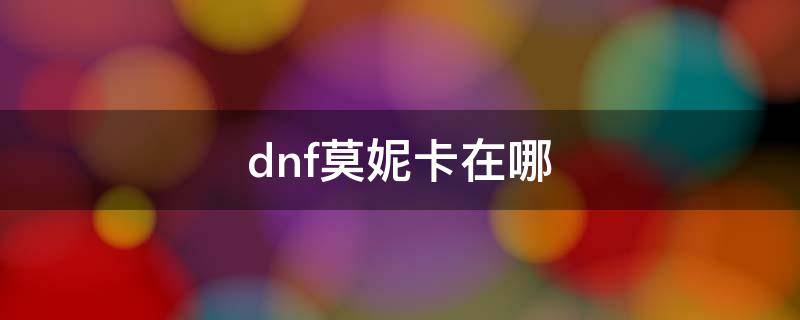 dnf莫妮卡在哪（dnf莫妮卡在哪找不到）