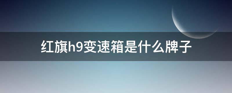 红旗h9变速箱是什么牌子 红旗h9的变速箱是国产的还是进口的