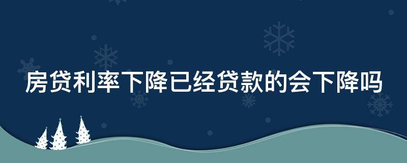 房贷利率下降已经贷款的会下降吗（房贷利率降了还贷款会少吗）