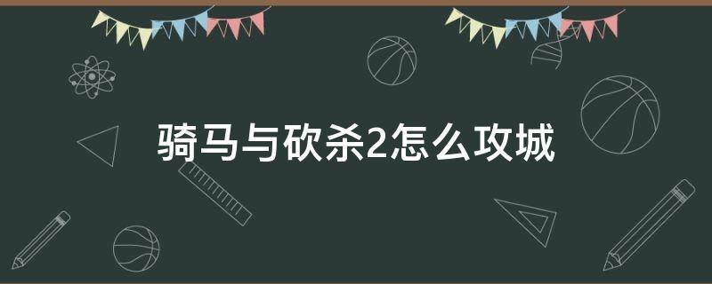 骑马与砍杀2怎么攻城 骑马与砍杀2 如何攻城