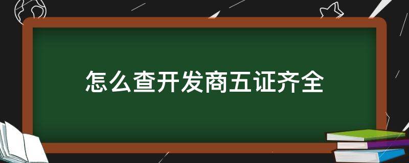 怎么查开发商五证齐全 怎么看开发商五证齐全