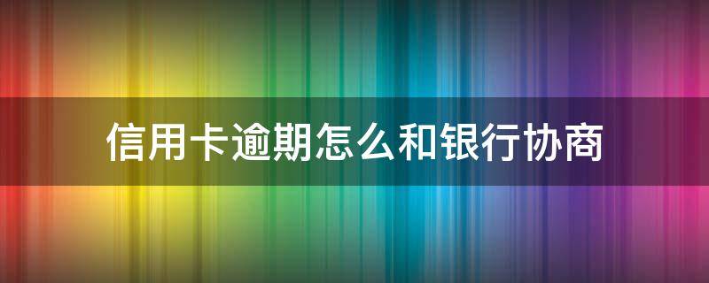 信用卡逾期怎么和银行协商（信用卡逾期怎么和银行协商还款）