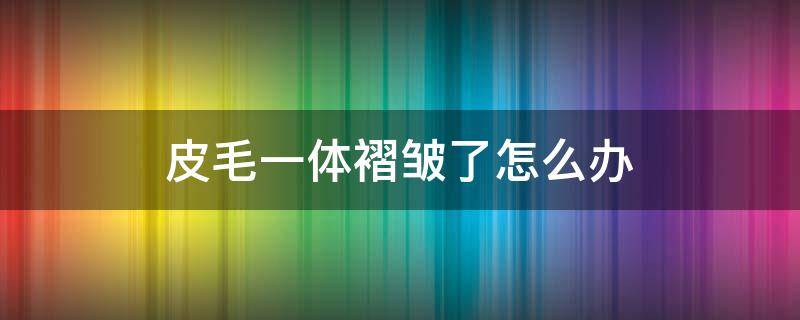 皮毛一体褶皱了怎么办 皮毛一体压出褶皱了怎么办啊