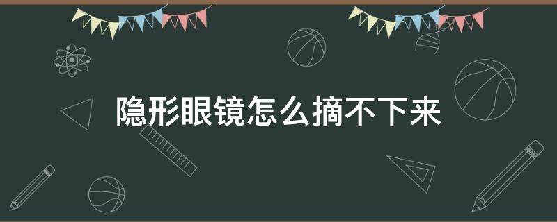 隐形眼镜怎么摘不下来（隐形眼镜怎么摘不下来了）