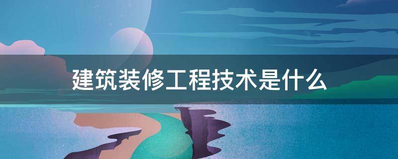 建筑装修工程技术是什么 建筑装饰工程技术是什么