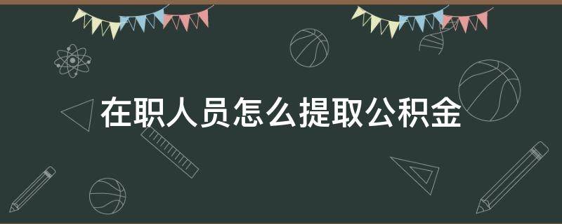 在职人员怎么提取公积金 在职人员公积金怎么提取出来