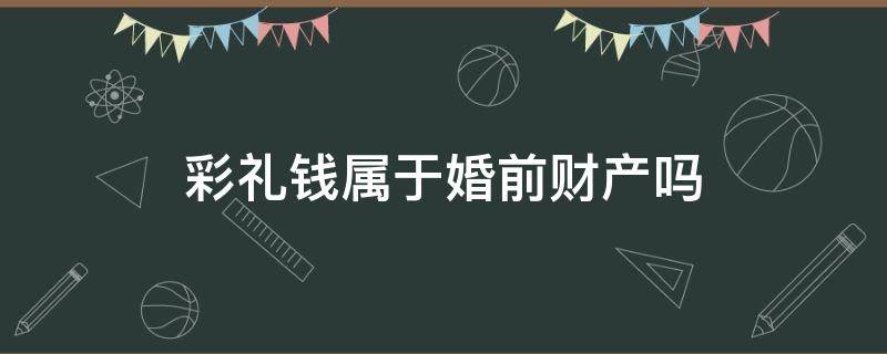 彩礼钱属于婚前财产吗 彩礼钱属于婚后财产吗