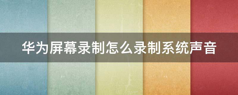 华为屏幕录制怎么录制系统声音 华为手机屏幕录制怎么录制系统声音