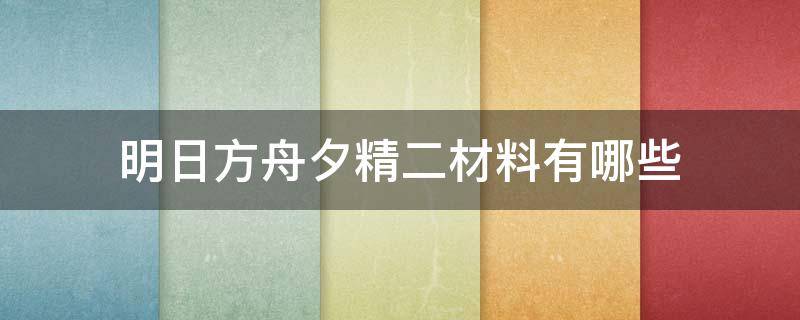 明日方舟夕精二材料有哪些 明日方舟所有六星精二材料