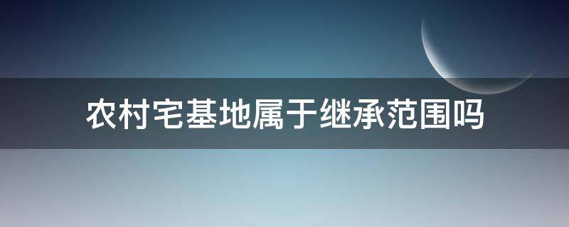 农村宅基地属于继承范围吗 农村宅基地的继承权的相关规定