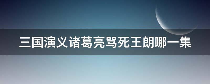 三国演义诸葛亮骂死王朗哪一集 三国演义诸葛亮骂死王朗哪一集