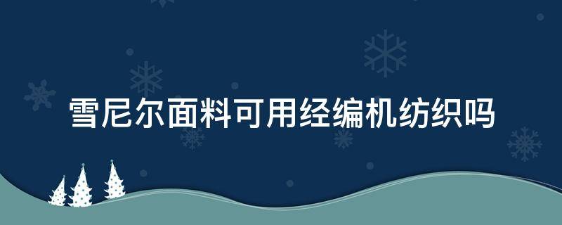 雪尼尔面料可用经编机纺织吗（雪尼尔丝绒线编织）