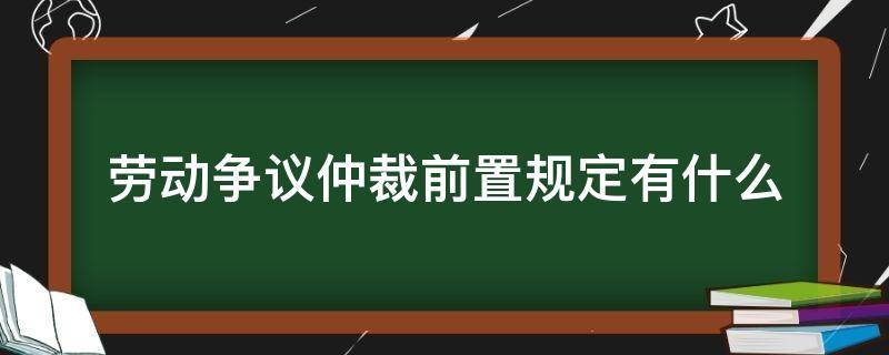 劳动争议仲裁前置规定有什么（劳动争议劳动仲裁前置）