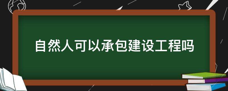 自然人可以承包建设工程吗（自然人可以成为施工合同的承包人吗）