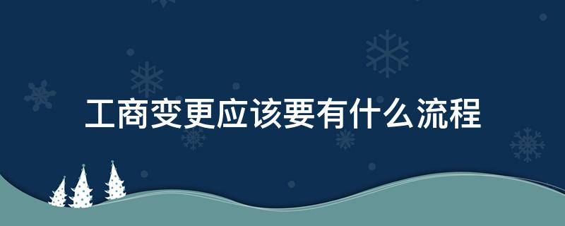 工商变更应该要有什么流程（工商变更的基本流程）