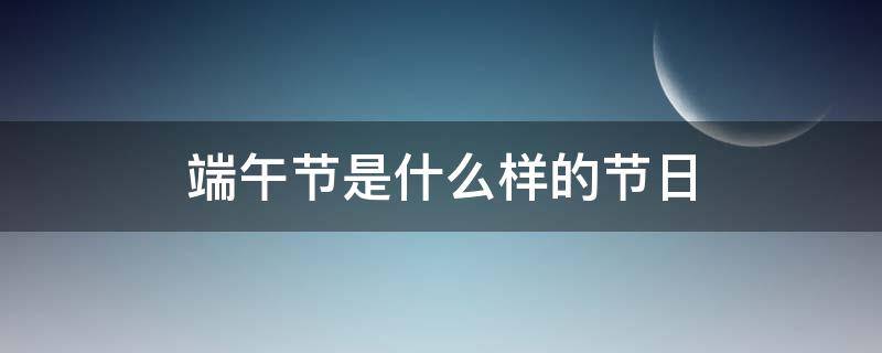 端午节是什么样的节日（端午节是什么样的节日有什么样的含义呢）