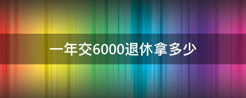 一年交6000退休拿多少 退休金6000每月交多少