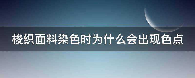 梭织面料染色时为什么会出现色点（梭织面料染色时为什么会出现色点呢）