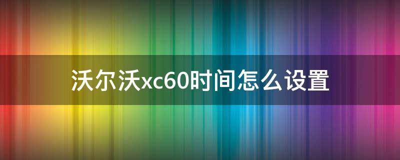 沃尔沃xc60时间怎么设置（xc60如何设置时间）