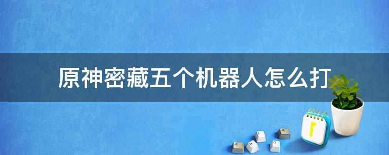 原神密藏五个机器人怎么打 原神密藏第五个机器人怎么打