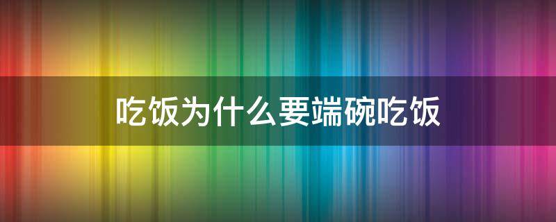 吃饭为什么要端碗吃饭（吃饭为啥要端碗）