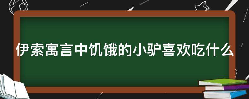 伊索寓言中饥饿的小驴喜欢吃什么 伊索寓言里饥饿的小驴喜欢吃什么