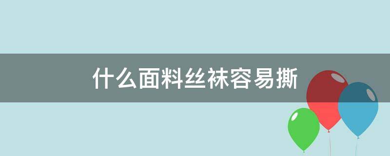 什么面料丝袜容易撕（丝袜一般什么面料）