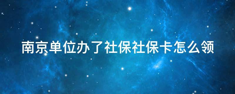 南京单位办了社保社保卡怎么领（南京单位办了社保社保卡怎么领失业金）