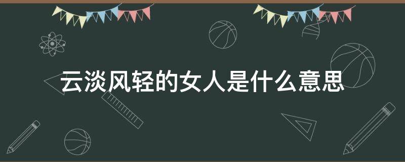 云淡风轻的女人是什么意思（形容一个女人云淡风轻）