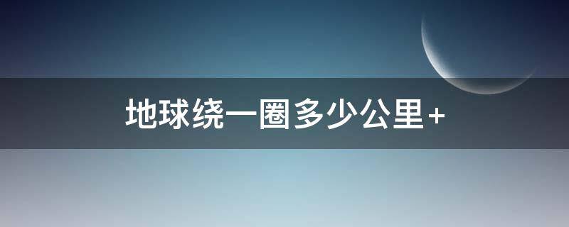 地球绕一圈多少公里（绕一圈地球有多少公里）