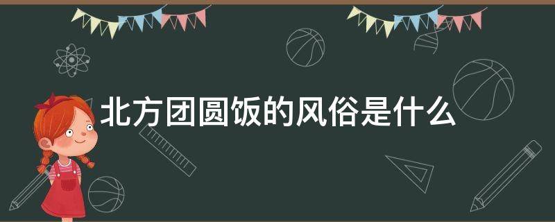 北方团圆饭的风俗是什么（北方各地团圆饭的风俗是什么）