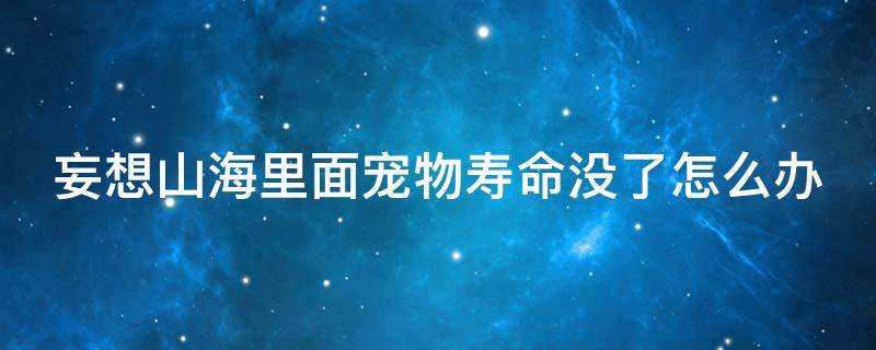 妄想山海里面宠物寿命没了怎么办 妄想山海宠物寿命没了怎么办?