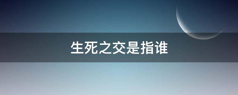 生死之交是指谁 生死之交是指谁和谁的情谊