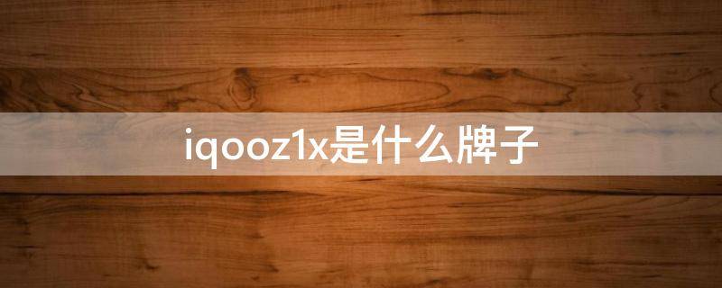 iqooz1x是什么牌子（iqoo z1x什么牌子）