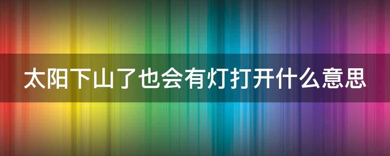 太阳下山了也会有灯打开什么意思 “太阳下山了也会有灯打开”